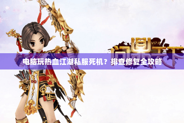 电脑玩热血江湖私服死机？排查修复全攻略
