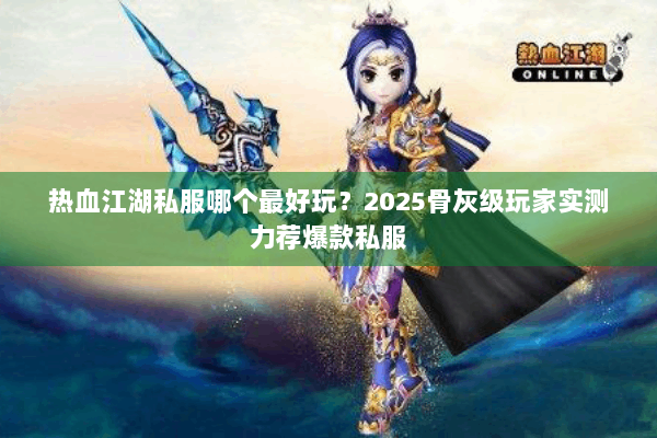 热血江湖私服哪个最好玩？2025骨灰级玩家实测力荐爆款私服
