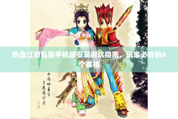 热血江湖私服手机版安装避坑指南，玩家必看的8个真相