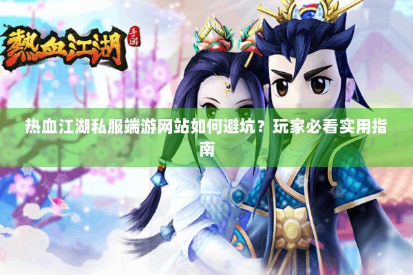 热血江湖私服端游网站如何避坑？玩家必看实用指南