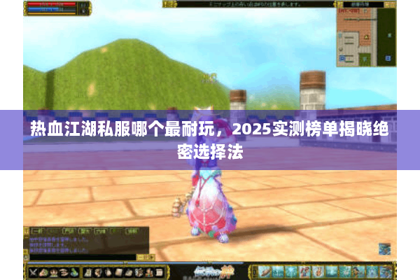 热血江湖私服哪个最耐玩，2025实测榜单揭晓绝密选择法