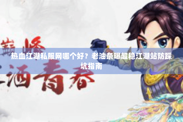 热血江湖私服网哪个好？老油条曝超稳江湖站防踩坑指南