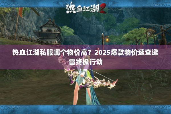 热血江湖私服哪个物价高？2025爆款物价速查避雷终极行动
