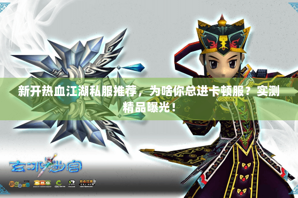 新开热血江湖私服推荐，为啥你总进卡顿服？实测精品曝光！