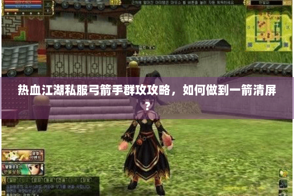 热血江湖私服弓箭手群攻攻略，如何做到一箭清屏？