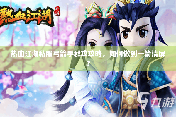 热血江湖私服弓箭手群攻攻略，如何做到一箭清屏？