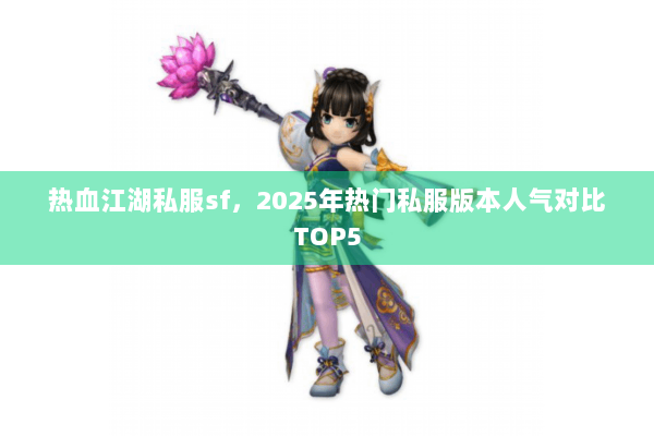 热血江湖私服sf，2025年热门私服版本人气对比TOP5