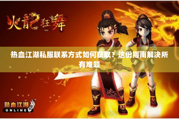 热血江湖私服联系方式如何获取？这份指南解决所有难题