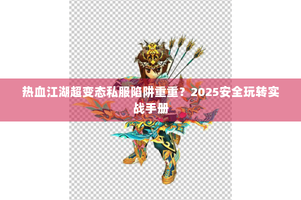 热血江湖超变态私服陷阱重重？2025安全玩转实战手册