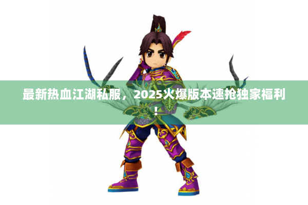 最新热血江湖私服，2025火爆版本速抢独家福利！