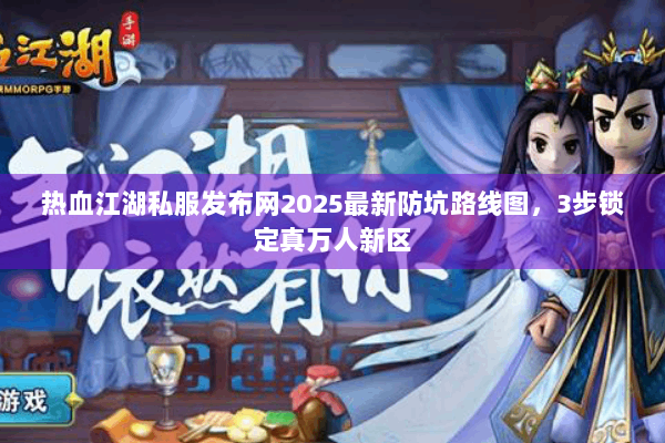 热血江湖私服发布网2025最新防坑路线图，3步锁定真万人新区