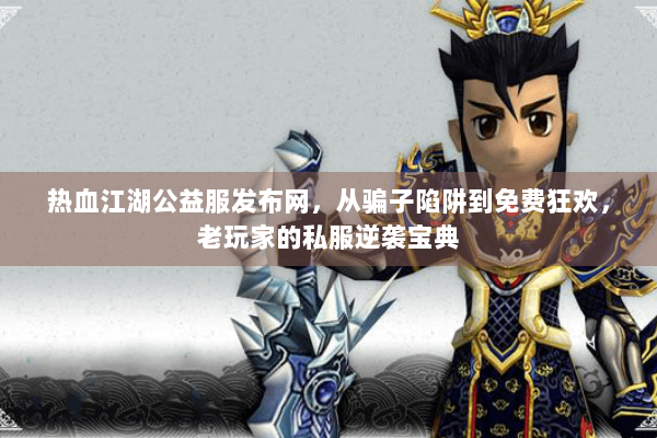 热血江湖公益服发布网，从骗子陷阱到免费狂欢，老玩家的私服逆袭宝典
