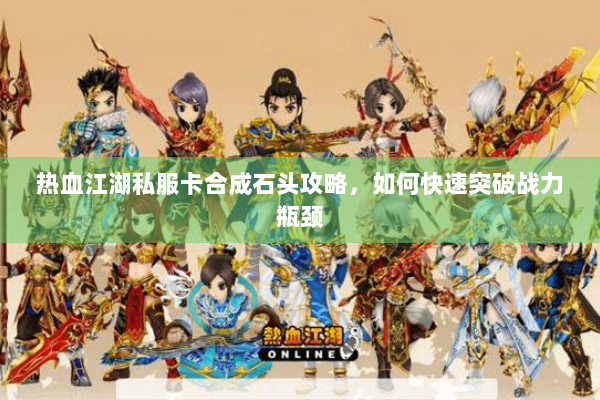 热血江湖私服卡合成石头攻略，如何快速突破战力瓶颈