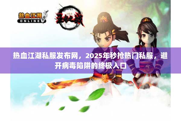 热血江湖私服发布网，2025年秒抢热门私服，避开病毒陷阱的终极入口