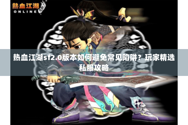 热血江湖sf2.0版本如何避免常见陷阱？玩家精选私服攻略