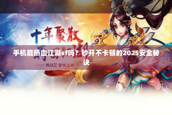 手机能热血江湖sf吗？秒开不卡顿的2025安全秘诀