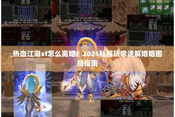 热血江湖sf怎么离婚？2025私服玩家速解婚姻困局指南