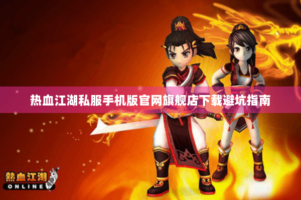 热血江湖私服手机版官网旗舰店下载避坑指南