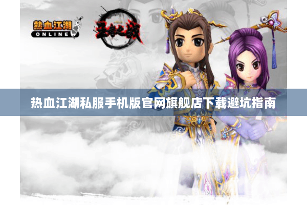 热血江湖私服手机版官网旗舰店下载避坑指南