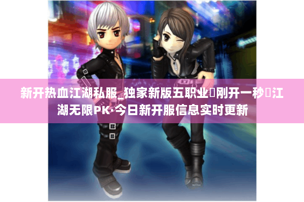 新开热血江湖私服_独家新版五职业▷刚开一秒◁江湖无限PK·今日新开服信息实时更新