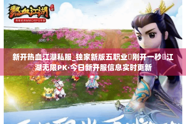 新开热血江湖私服_独家新版五职业▷刚开一秒◁江湖无限PK·今日新开服信息实时更新