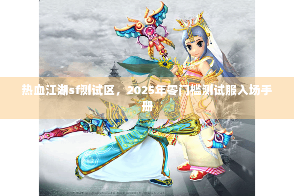 热血江湖sf测试区，2025年零门槛测试服入场手册
