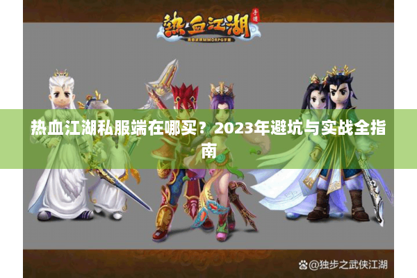 热血江湖私服端在哪买？2023年避坑与实战全指南