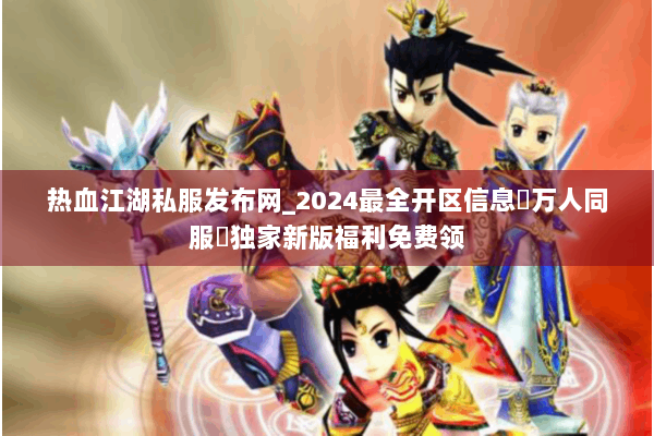 热血江湖私服发布网_2024最全开区信息▷万人同服◁独家新版福利免费领