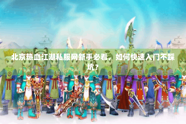 北京热血江湖私服网新手必看，如何快速入门不踩坑？