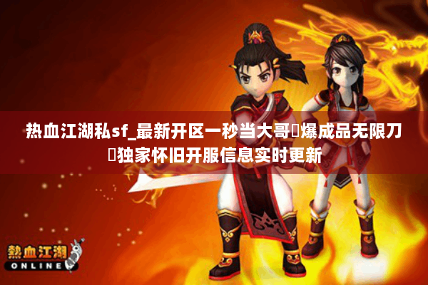 热血江湖私sf_最新开区一秒当大哥◁爆成品无限刀▷独家怀旧开服信息实时更新