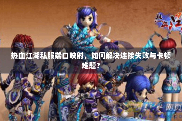 热血江湖私服端口映射，如何解决连接失败与卡顿难题？