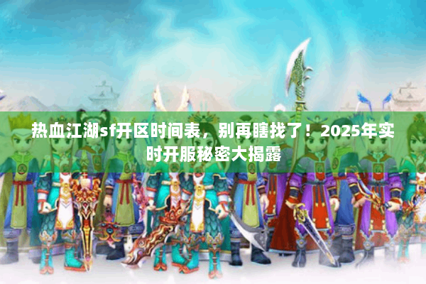 热血江湖sf开区时间表，别再瞎找了！2025年实时开服秘密大揭露