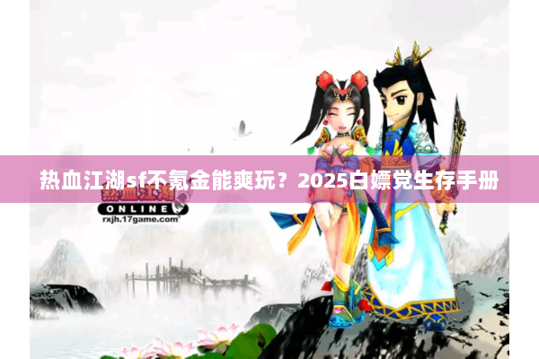 热血江湖sf不氪金能爽玩？2025白嫖党生存手册