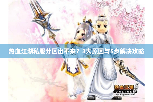 热血江湖私服分区出不来？3大原因与5步解决攻略