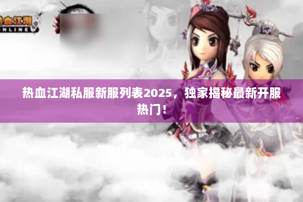 热血江湖私服新服列表2025，独家揭秘最新开服热门！