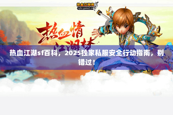 热血江湖sf百科，2025独家私服安全行动指南，别错过！