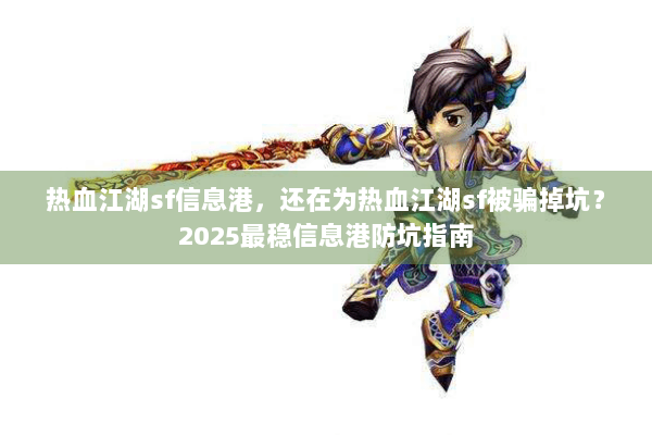 热血江湖sf信息港，还在为热血江湖sf被骗掉坑？2025最稳信息港防坑指南