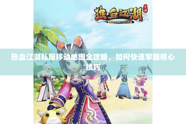 热血江湖私服移动地图全攻略，如何快速掌握核心技巧