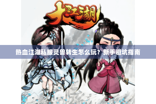 热血江湖私服灵兽转生怎么玩？新手避坑指南