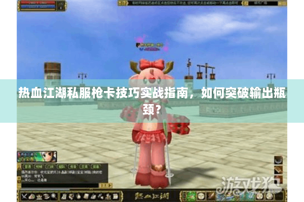 热血江湖私服枪卡技巧实战指南，如何突破输出瓶颈？