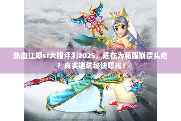 热血江湖sf大服评测2025，还在为私服崩溃头疼？真实避坑秘诀曝光！