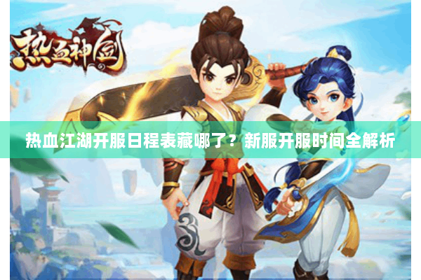热血江湖开服日程表藏哪了？新服开服时间全解析