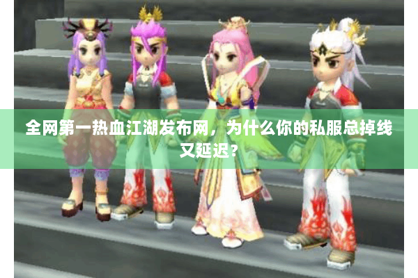 全网第一热血江湖发布网，为什么你的私服总掉线又延迟？