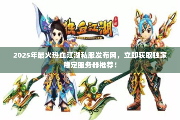 2025年最火热血江湖私服发布网，立即获取独家稳定服务器推荐！