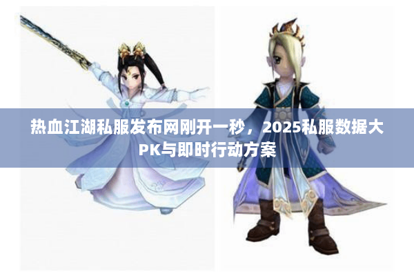 热血江湖私服发布网刚开一秒，2025私服数据大PK与即时行动方案