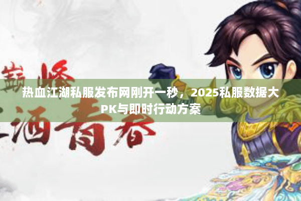 热血江湖私服发布网刚开一秒，2025私服数据大PK与即时行动方案