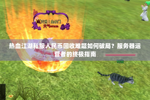 热血江湖私服人民币回收难题如何破局？服务器运营者的终极指南