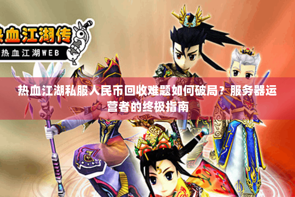 热血江湖私服人民币回收难题如何破局？服务器运营者的终极指南