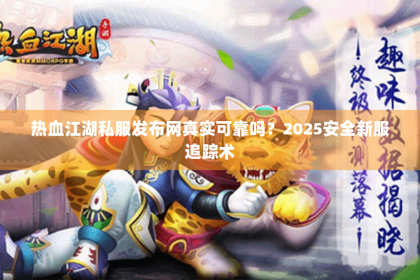 热血江湖私服发布网真实可靠吗？2025安全新服追踪术