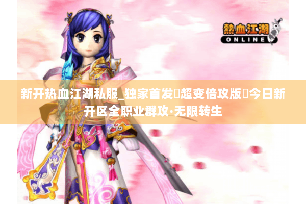 新开热血江湖私服_独家首发▷超变倍攻版◁今日新开区全职业群攻·无限转生